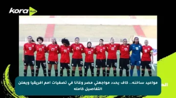 مواعيد ساخنة.. كاف يحدد مواجهتي مصر وغانا في تصفيات أمم إفريقيا ويعلن التفاصيل كاملة
